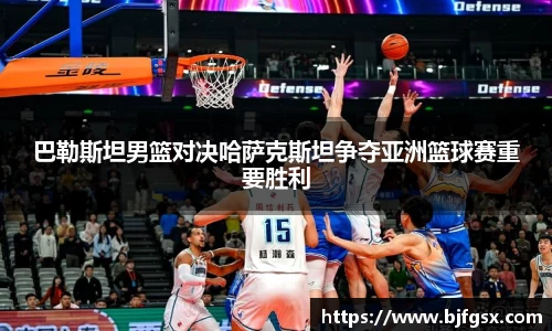 巴勒斯坦男篮对决哈萨克斯坦争夺亚洲篮球赛重要胜利
