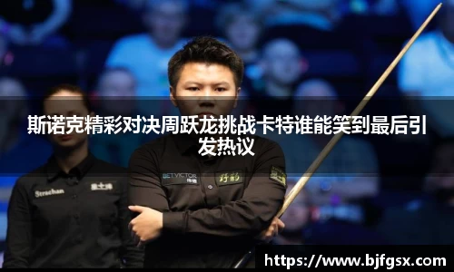 斯诺克精彩对决周跃龙挑战卡特谁能笑到最后引发热议